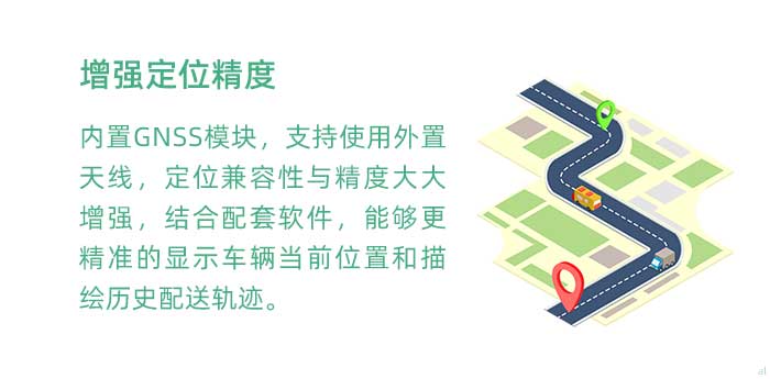 高精度定位。內(nèi)置GNSS模塊(兼容GPS、BDS等)，支持使用外置天線，定位兼容性與精度大大增強，結(jié)合配套軟件，使GT3100G車載溫濕度監(jiān)測系統(tǒng)能夠更加精準(zhǔn)的顯示車輛當(dāng)前位置和描繪歷史配送軌跡。